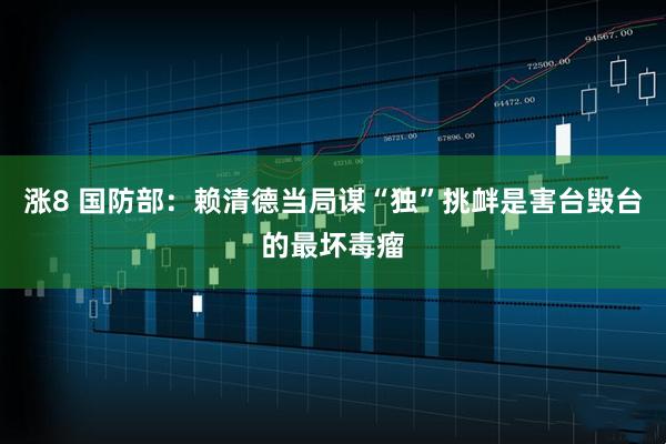 涨8 国防部:赖清德当局谋“独”挑衅是害台毁台的最坏毒瘤