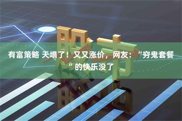 有富策略 天塌了！又又涨价，网友：“穷鬼套餐”的快乐没了