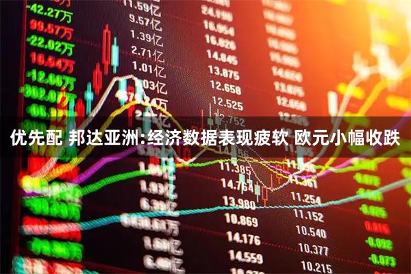 优先配 邦达亚洲:经济数据表现疲软 欧元小幅收跌