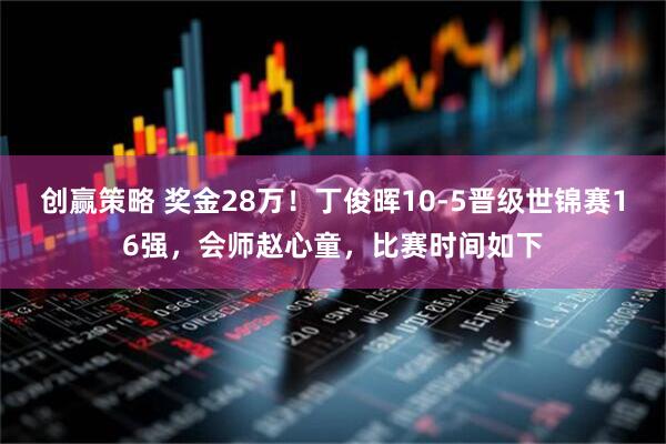 创赢策略 奖金28万！丁俊晖10-5晋级世锦赛16强，会师赵心童，比赛时间如下