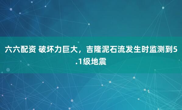 六六配资 破坏力巨大，吉隆泥石流发生时监测到5.1级地震