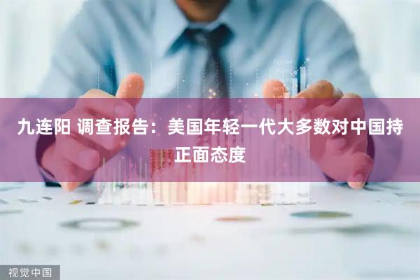 九连阳 调查报告：美国年轻一代大多数对中国持正面态度